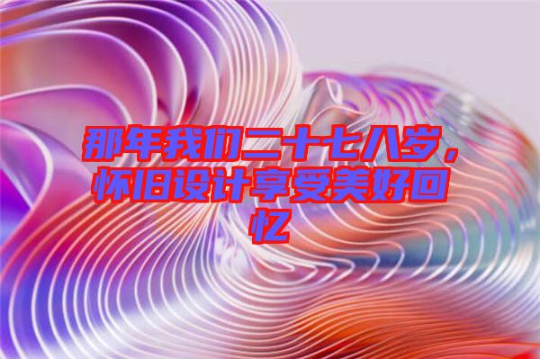 那年我們二十七八歲，懷舊設計享受美好回憶