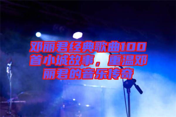鄧麗君經典歌曲100首小城故事，重溫鄧麗君的音樂傳奇