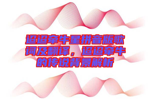 迢迢牽牛星拼音版歌詞及翻譯，迢迢牽牛的傳說背景解析