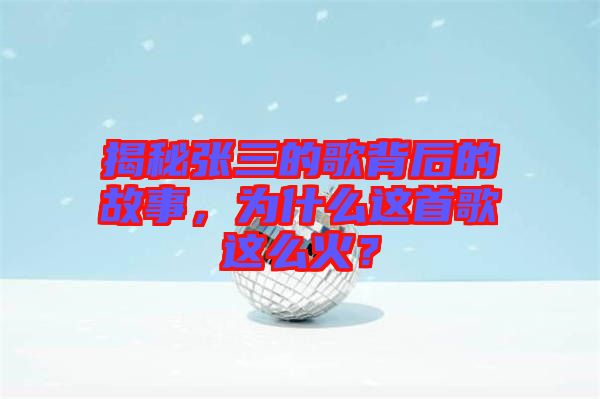 揭秘張三的歌背后的故事，為什么這首歌這么火？