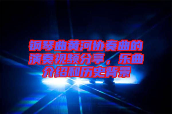 鋼琴曲黃河協奏曲的演奏視頻分享，樂曲介紹和歷史背景