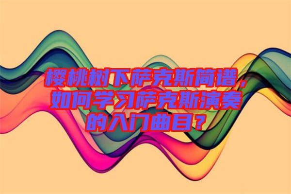 櫻桃樹下薩克斯簡(jiǎn)譜，如何學(xué)習(xí)薩克斯演奏的入門曲目？