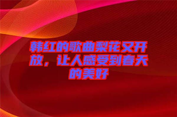 韓紅的歌曲梨花又開放，讓人感受到春天的美好