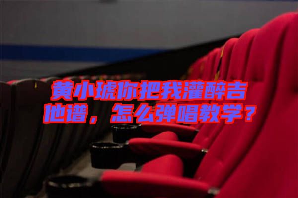 黃小琥你把我灌醉吉他譜，怎么彈唱教學？