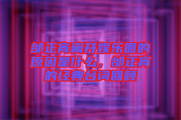 邰正宵離開娛樂圈的原因是什么，邰正宵的經典臺詞回顧
