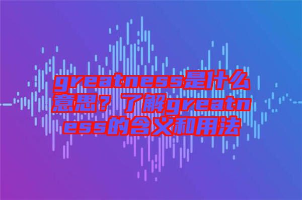greatness是什么意思？了解greatness的含義和用法