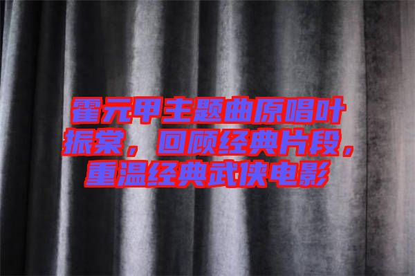 霍元甲主題曲原唱葉振棠，回顧經典片段，重溫經典武俠電影