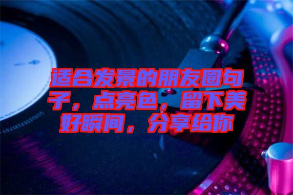 適合發(fā)景的朋友圈句子，點亮色，留下美好瞬間，分享給你