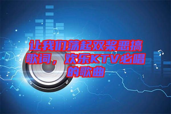 讓我們蕩起雙槳惡搞歌詞，歡樂KTV必唱的歌曲