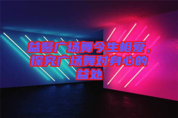 益馨廣場舞今生相愛，探究廣場舞對身心的益處