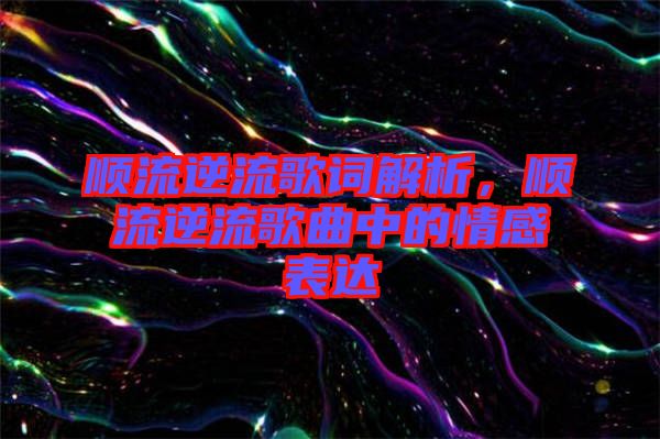 順流逆流歌詞解析，順流逆流歌曲中的情感表達