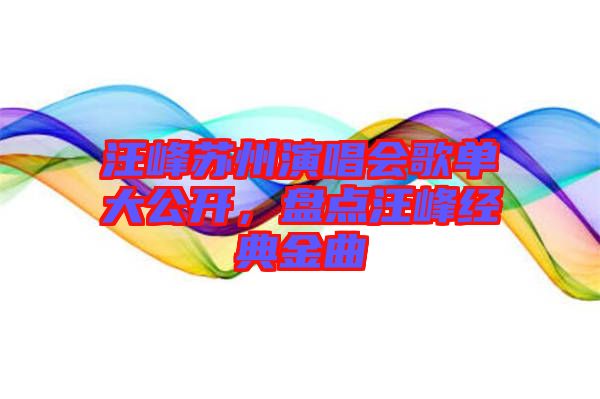 汪峰蘇州演唱會歌單大公開，盤點汪峰經(jīng)典金曲