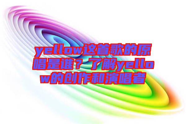 yellow這首歌的原唱是誰？了解yellow的創作和演唱者