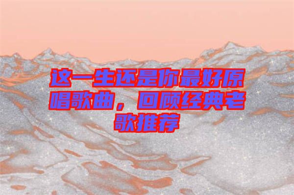 這一生還是你最好原唱歌曲，回顧經典老歌推薦