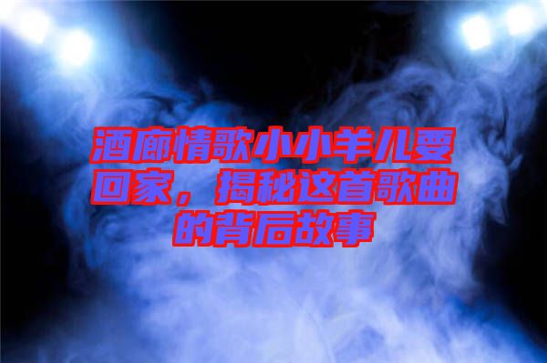 酒廊情歌小小羊兒要回家，揭秘這首歌曲的背后故事