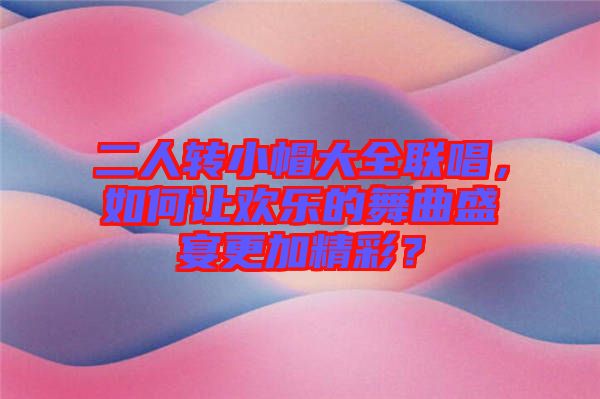 二人轉小帽大全聯唱，如何讓歡樂的舞曲盛宴更加精彩？