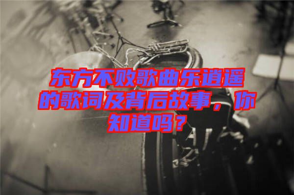 東方不敗歌曲樂逍遙的歌詞及背后故事，你知道嗎？