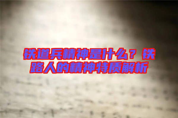 鐵道兵精神是什么？鐵路人的精神特質解析