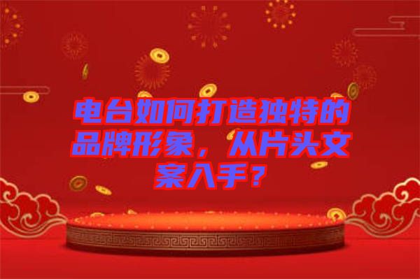 電臺如何打造獨特的品牌形象，從片頭文案入手？