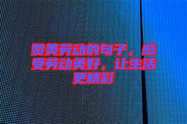 贊美勞動的句子，感受勞動美好，讓生活更精彩