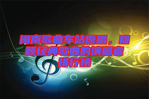 閩南歌曲車站原唱，回顧經典歌曲的演唱者排行榜