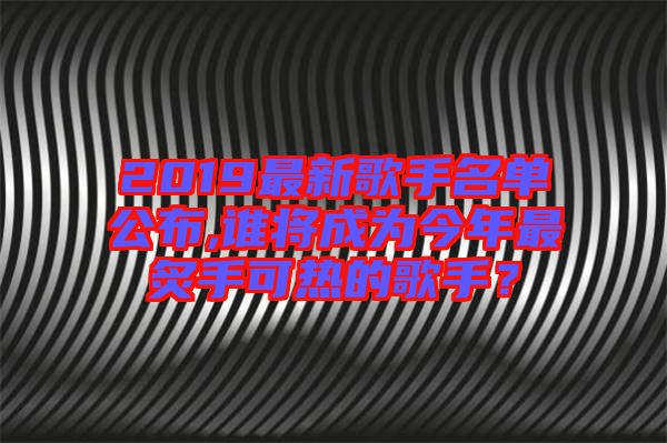 2019最新歌手名單公布,誰將成為今年最炙手可熱的歌手？