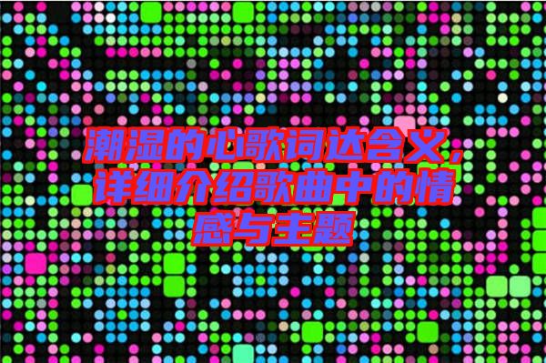 潮濕的心歌詞達含義，詳細介紹歌曲中的情感與主題