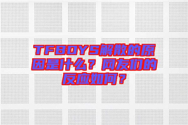 TFBOYS解散的原因是什么？網友們的反應如何？