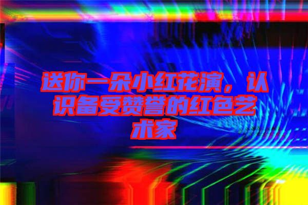 送你一朵小紅花演，認識備受贊譽的紅色藝術家