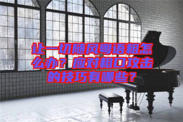 讓一切隨風(fēng)粵語(yǔ)粗怎么辦？應(yīng)對(duì)粗口攻擊的技巧有哪些？
