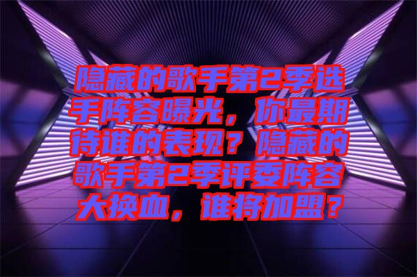 隱藏的歌手第2季選手陣容曝光，你最期待誰的表現(xiàn)？隱藏的歌手第2季評(píng)委陣容大換血，誰將加盟？