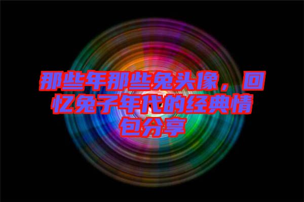 那些年那些兔頭像，回憶兔子年代的經典情包分享