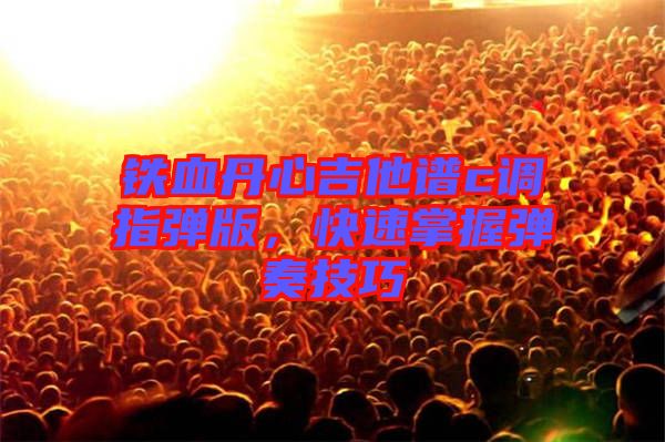 鐵血丹心吉他譜c調指彈版，快速掌握彈奏技巧