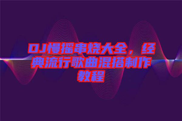 DJ慢搖串燒大全，經典流行歌曲混搭制作教程