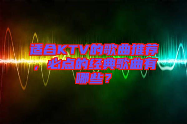適合KTV的歌曲推薦，必點(diǎn)的經(jīng)典歌曲有哪些？