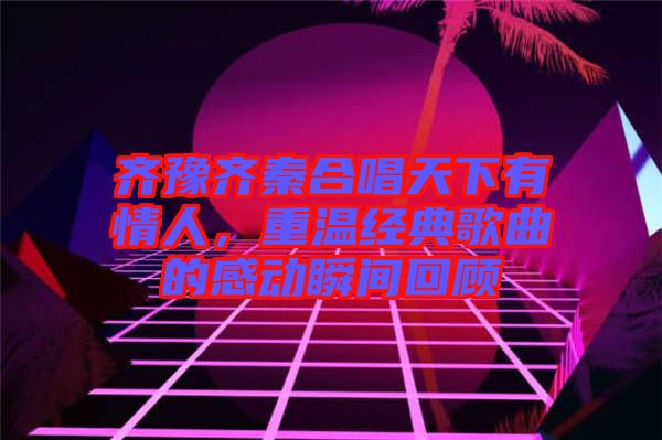 齊豫齊秦合唱天下有情人，重溫經典歌曲的感動瞬間回顧