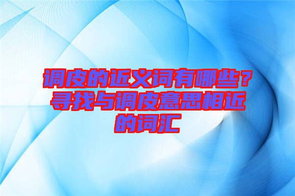 調皮的近義詞有哪些？尋找與調皮意思相近的詞匯