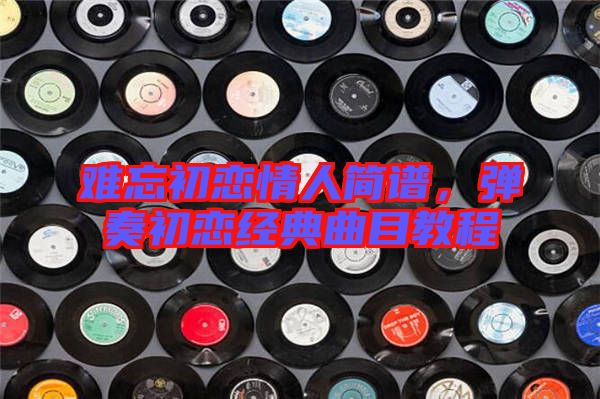 難忘初戀情人簡譜，彈奏初戀經典曲目教程