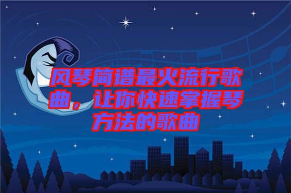 風琴簡譜最火流行歌曲，讓你快速掌握琴方法的歌曲