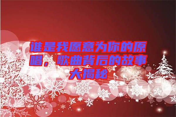 誰是我愿意為你的原唱，歌曲背后的故事大揭秘