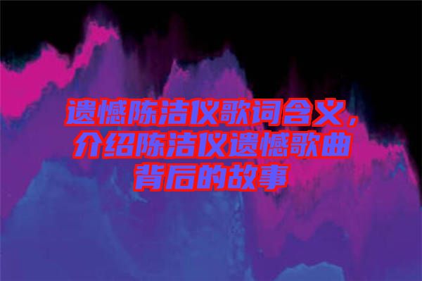 遺憾陳潔儀歌詞含義，介紹陳潔儀遺憾歌曲背后的故事