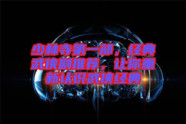 少林寺第一部，經典武俠劇推薦，讓你重新認識武俠經典