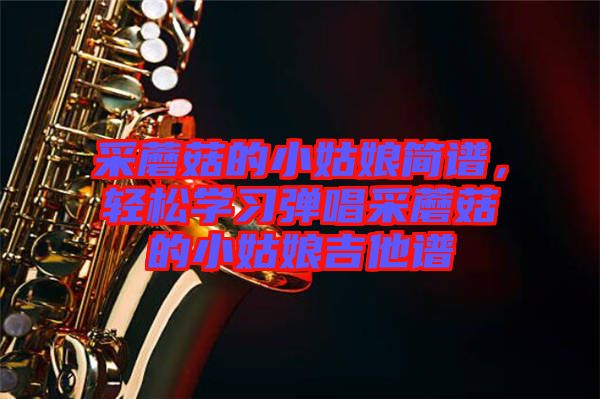 采蘑菇的小姑娘簡譜，輕松學習彈唱采蘑菇的小姑娘吉他譜