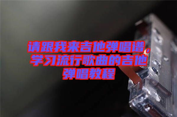 請跟我來吉他彈唱譜，學習流行歌曲的吉他彈唱教程