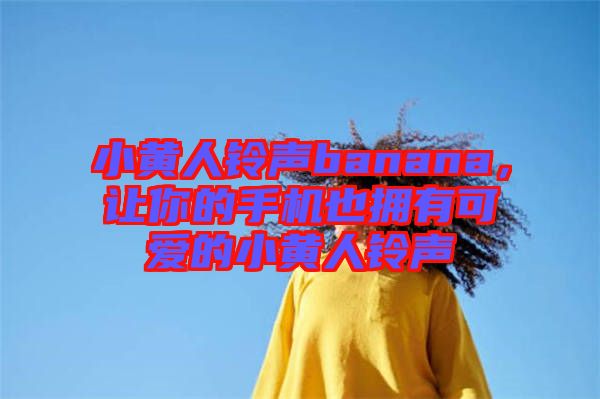 小黃人鈴聲banana，讓你的手機也擁有可愛的小黃人鈴聲