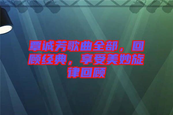 覃誠芳歌曲全部，回顧經(jīng)典，享受美妙旋律回顧