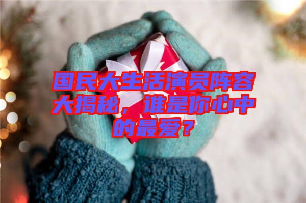 國民大生活演員陣容大揭秘，誰是你心中的最愛？