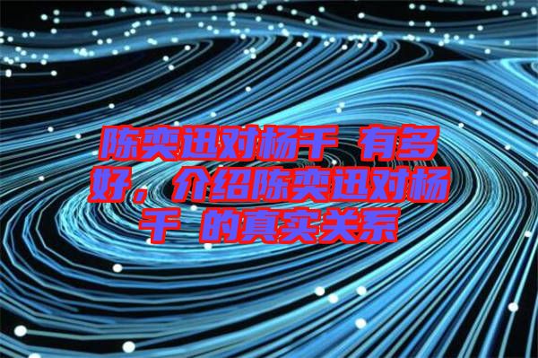 陳奕迅對(duì)楊千嬅有多好，介紹陳奕迅對(duì)楊千嬅的真實(shí)關(guān)系