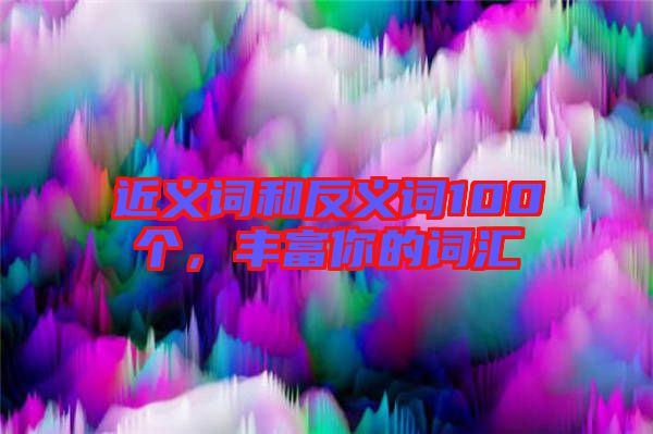 近義詞和反義詞100個，豐富你的詞匯