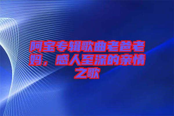 阿寶專輯歌曲老爸老媽，感人至深的親情之歌